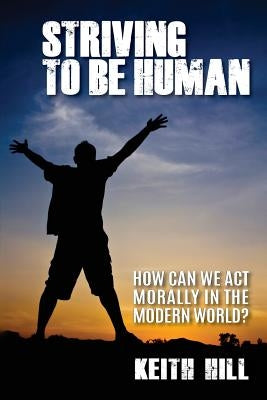 Striving To Be Human: How can we be moral in the modern world? by Hill, Keith