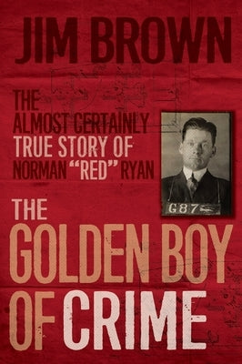 The Golden Boy of Crime: The Almost Certainly True Story of Norman Red Ryan by Brown, Jim