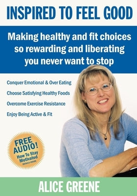 Inspired to Feel Good: Making Healthy and Fit Choices So Rewarding and Liberating You Never Want to Stop by Greene, Alice