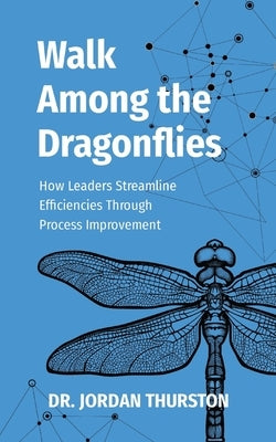 Walk Among the Dragonflies: How Leaders Streamline Efficiencies Through Process Improvement by Thurston, Jordan C.