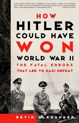 How Hitler Could Have Won World War II: The Fatal Errors That Led to Nazi Defeat by Alexander, Bevin
