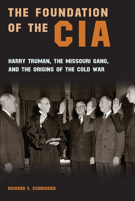 The Foundation of the CIA: Harry Truman, the Missouri Gang, and the Origins of the Cold War by Schroeder, Richard E.