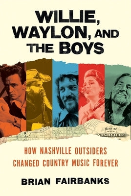 Willie, Waylon, and the Boys: How Nashville Outsiders Changed Country Music Forever by Fairbanks, Brian