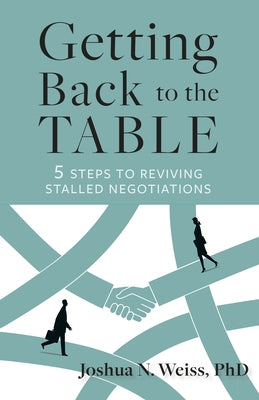 Getting Back to the Table: 5 Steps to Reviving Stalled Negotiations by Weiss, Joshua N.