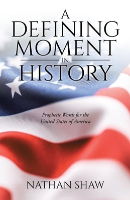 A Defining Moment in History: Prophetic Words for the United States of America by Shaw, Nathan