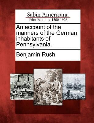 An Account of the Manners of the German Inhabitants of Pennsylvania. by Rush, Benjamin