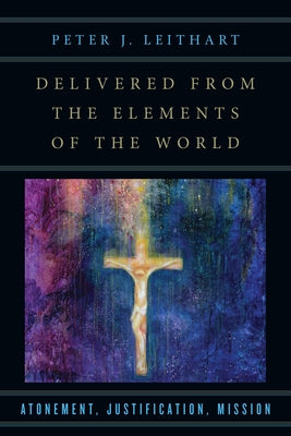 Delivered from the Elements of the World: Atonement, Justification, Mission by Leithart, Peter J.