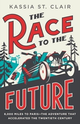The Race to the Future: 8,000 Miles to Paris--The Adventure That Accelerated the Twentieth Century by St Clair, Kassia