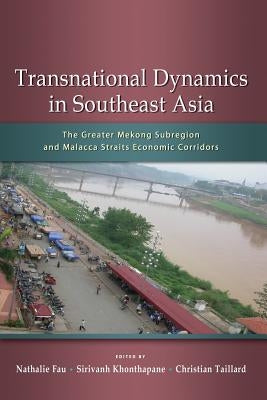 Transnational Dynamics in Southeast Asia: The Greater Mekong Subregion and Malacca Straits Economic Corridors by Fau, Nathalie