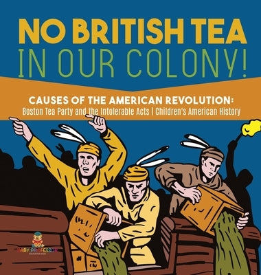 No British Tea in Our Colony! Causes of the American Revolution Boston Tea Party and the Intolerable Acts History Grade 4 Children's American History by Baby Professor