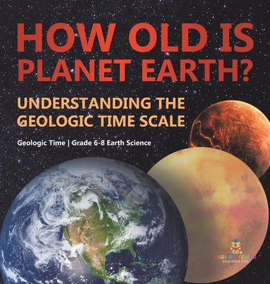 How Old is Planet Earth? Understanding the Geologic Time Scale Geologic Time Grade 6-8 Earth Science by Baby Professor