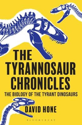 The Tyrannosaur Chronicles: The Biology of the Tyrant Dinosaurs by Hone, David