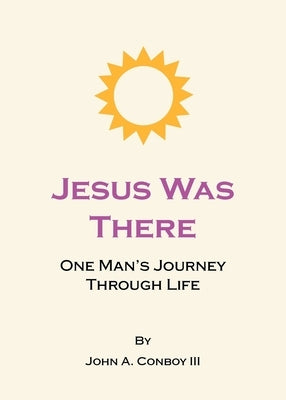 Jesus Was There: One Man's Journey Through Life by Conboy, John A., III