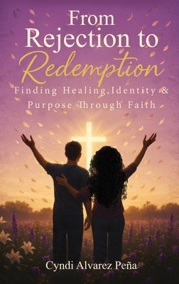 From Rejection To Redemption: Finding Healing, Identity & Purpose Through Faith by Pena, Cyndi Alvarez
