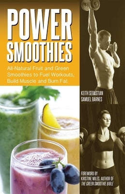 Power Smoothies: All-Natural Fruit and Green Smoothies to Fuel Workouts, Build Muscle and Burn Fat by Sebastian, Keith