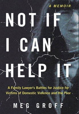 Not If I Can Help It: A Family Lawyer's Battles for Justice for Victims of Domestic Violence and the Poor by Groff, Meg