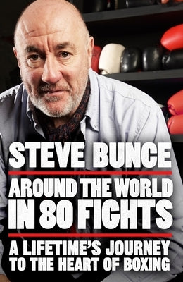 Around the World in 80 Fights: A Lifetime's Journey to the Heart of Boxing by Bunce, Steve