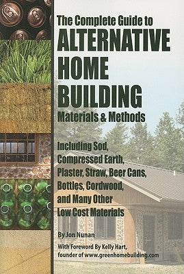 The Complete Guide to Alternative Home Building Materials & Methods: Including Sod, Compressed Earth, Plaster, Straw, Beer Cans, Bottles, Cordwood, an by Nunan, Jonathan N.