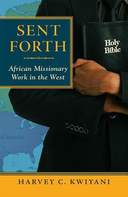 Sent Forth: African Missionary Work in the West by Kwiyani, Harvey C.