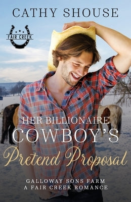 Her Billionaire Cowboy's Pretend Proposal: A Galloway Sons Farm Novel (A Fair Creek Romance, Book 5) by Shouse, Cathy