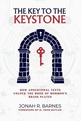 The Key to the Keystone: How Apocryphal Texts Unlock the Book of Mormon's Brass Plates by Butler, D. John