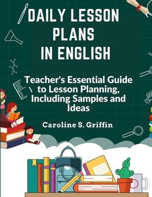 Daily Lesson Plans in English: Teacher's Essential Guide to Lesson Planning, Including Samples and Ideas by Caroline S Griffin