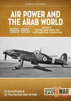 Air Power and the Arab World 1909-1955 Volume 12: The First Arab-Israeli War 1 September 1948 - 15 March 1949 by Nicolle, David