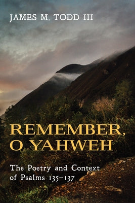 Remember, O Yahweh: The Poetry and Context of Psalms 135-137 by Todd, Jay