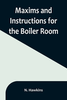 Maxims and Instructions for the Boiler Room; Useful to Engineers, Firemen & Mechanics; Relating to Steam Generators, Pumps, Appliances, Steam Heating, by Hawkins, N.