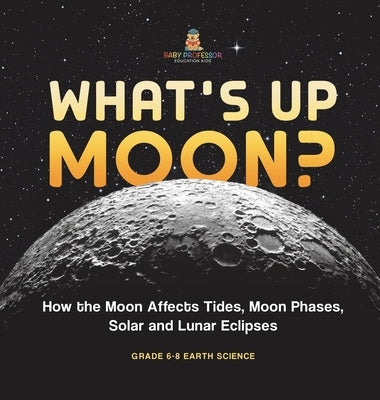 What's Up Moon? How the Moon Affects Tides, Moon Phases, Solar and Lunar Eclipses Grade 6-8 Earth Science by Baby Professor