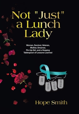 Not "Just" a Lunch Lady: Woman, Survivor, Veteran, Mother, Dreamer, Pin-Up Girl, and a Heaping Tablespoon of Lessons Learned by Smith, Hope