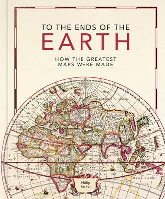 To the Ends of the Earth: How the Greatest Maps Were Made by Parker, Philip