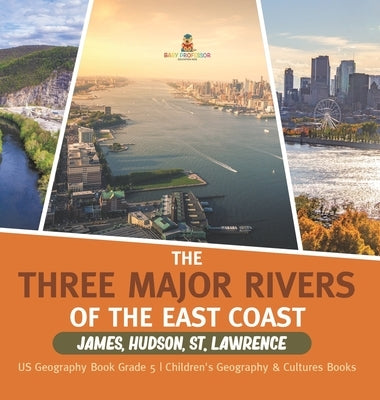 The Three Major Rivers of the East Coast: James, Hudson, St. Lawrence US Geography Book Grade 5 Children's Geography & Cultures Books by Baby Professor