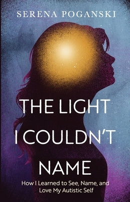 The Light I Couldn't Name: How I Learned to See, Name, and Love My Autistic Self by Poganski, Serena