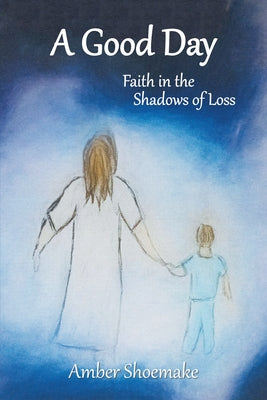 A Good Day: Faith in the Shadows of Loss by Amber Shoemake