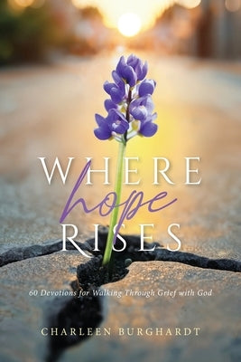 Where Hope Rises: 60 Devotions for Walking Through Grief with God by Burghardt, Charleen