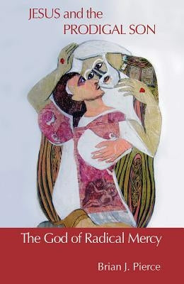 Jesus and the Prodigal Son: The God of Radical Mercy by Pierce, Brian J.