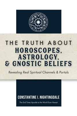The Truth About Horoscopes, Astrology, & Gnostic Beliefs: Revealing Real Spiritual Channels & Portals by Nightingdale, Constantine I.