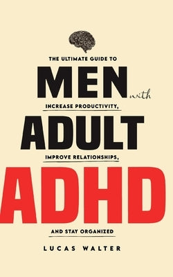 Men with Adult ADHD: The Ultimate Guide to Increase Productivity, Improve Relationships, and Stay Organized by Walter, Lucas