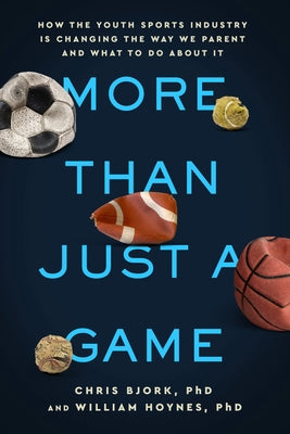 More Than Just a Game: How the Youth Sports Industry Is Changing the Way We Parent and What to Do about It by Bjork, Christopher