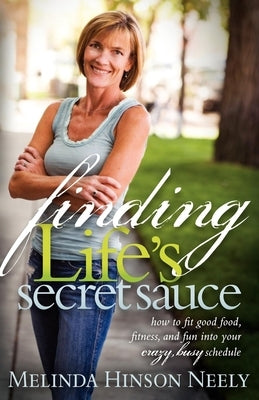 Finding Life's Secret Sauce: How to Fit Good Food, Fitness, and Fun Into Your Crazy, Busy Schedule by Neely, Melinda Hinson