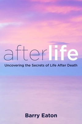 Afterlife: Afterlife: Uncovering the Secrets of Life After Death by Eaton, Barry