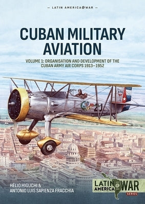 Cuban Military Aviation Volume 1: Organisation and Development of the Cuban Army Air Corps 1913-1952 by Higuchi, HÃ©lio