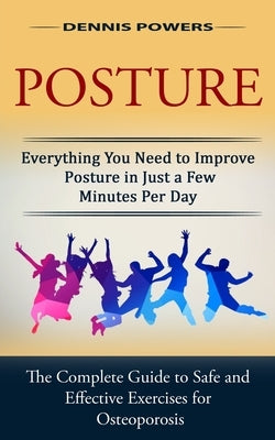 Posture: Everything You Need to Improve Posture in Just a Few Minutes Per Day (The Complete Guide to Safe and Effective Exercis by Powers, Dennis