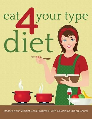 Eat 4 Your Type Diet: Record Your Weight Loss Progress (with Calorie Counting Chart) by Speedy Publishing LLC