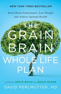 The Grain Brain Whole Life Plan: Boost Brain Performance, Lose Weight, and Achieve Optimal Health by Perlmutter, David