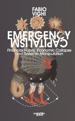 Emergency Capitalism: Financial Hubris, Economic Collapse and Systemic Manipulation by Vighi, Fabio