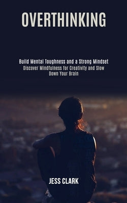 Overthinking: Discover Mindfulness for Creativity and Slow Down Your Brain (Build Mental Toughness and a Strong Mindset) by Clark, Jess