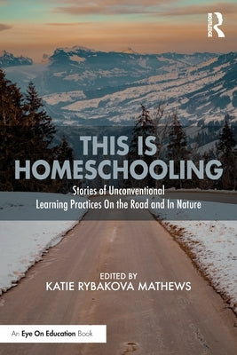 This is Homeschooling: Stories of Unconventional Learning Practices On the Road and In Nature by Rybakova Mathews, Katie