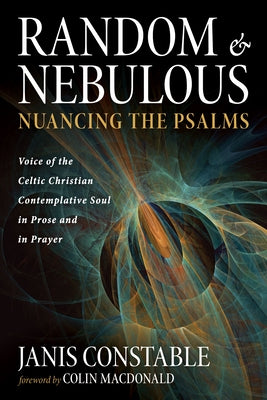 Random and Nebulous--Nuancing the Psalms: Voice of the Celtic Christian Contemplative Soul in Prose and in Prayer by Constable, Janis